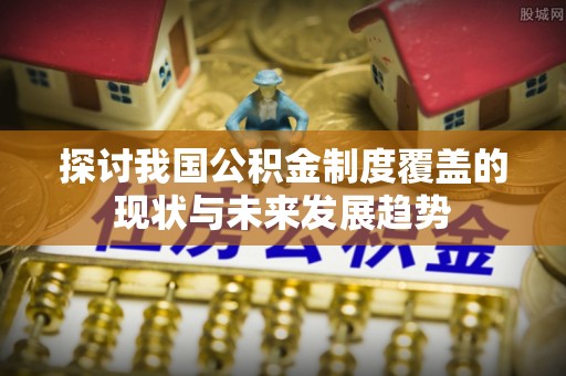 汶川探讨我国公积金制度覆盖的现状与未来发展趋势