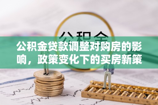汶川公积金贷款调整对购房的影响，政策变化下的买房新策略