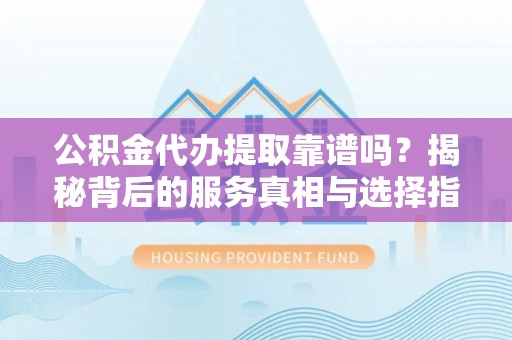汶川公积金代办提取靠谱吗？揭秘背后的服务真相与选择指南