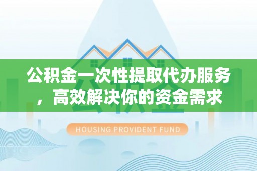 汶川公积金一次性提取代办服务，高效解决你的资金需求