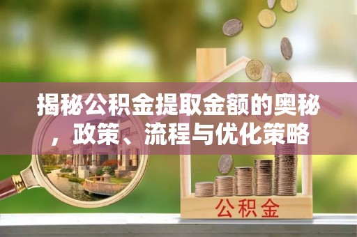 汶川揭秘公积金提取金额的奥秘，政策、流程与优化策略
