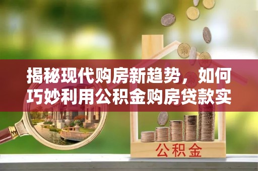 汶川揭秘现代购房新趋势，如何巧妙利用公积金购房贷款实现梦想家园