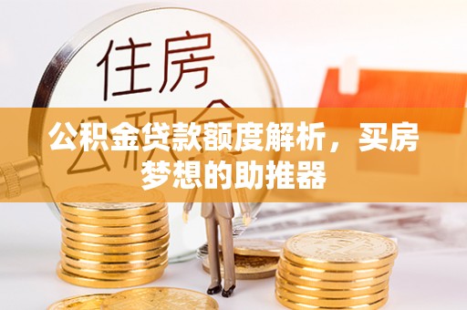 汶川公积金贷款额度解析，买房梦想的助推器