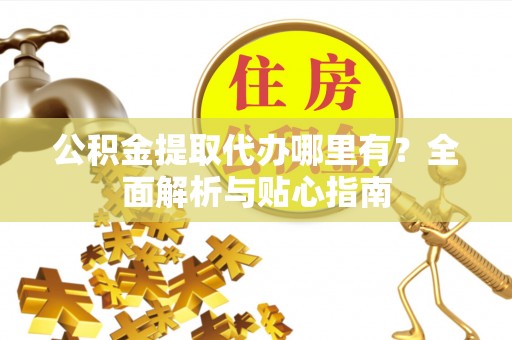 汶川公积金提取代办哪里有？全面解析与贴心指南