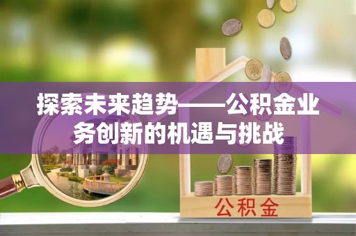 汶川探索未来趋势——公积金业务创新的机遇与挑战