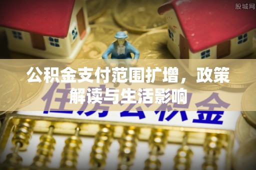 汶川公积金支付范围扩增，政策解读与生活影响