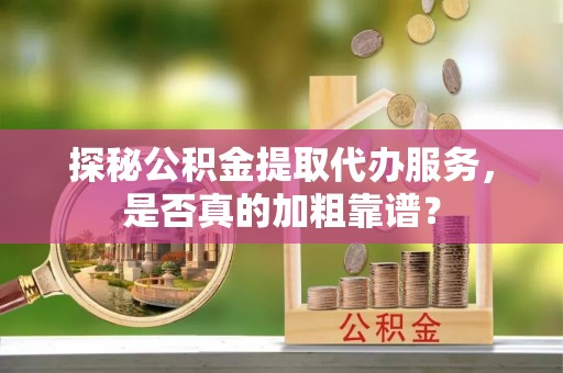 汶川探秘公积金提取代办服务，是否真的加粗靠谱？
