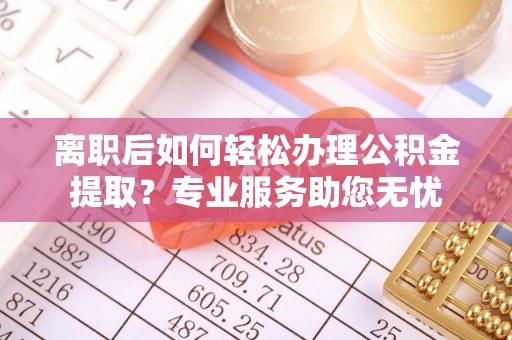 汶川离职后如何轻松办理公积金提取？专业服务助您无忧