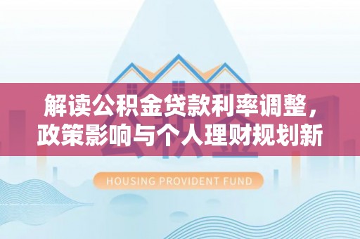 汶川解读公积金贷款利率调整，政策影响与个人理财规划新思路