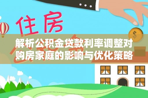 汶川解析公积金贷款利率调整对购房家庭的影响与优化策略