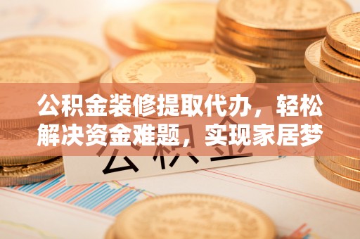 汶川公积金装修提取代办，轻松解决资金难题，实现家居梦想