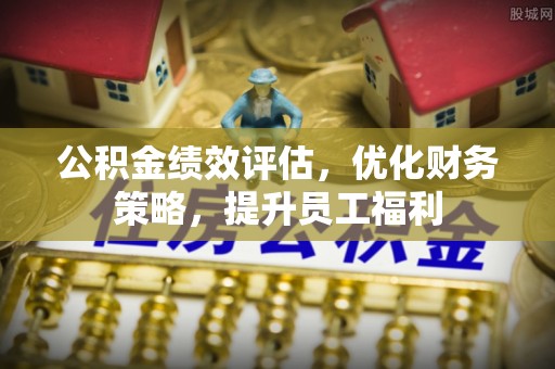 汶川公积金绩效评估，优化财务策略，提升员工福利