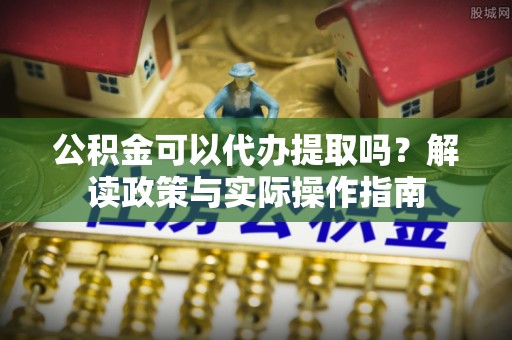 汶川公积金可以代办提取吗？解读政策与实际操作指南