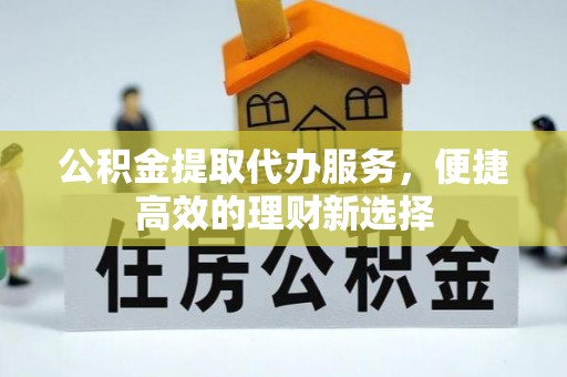 汶川公积金提取代办服务，便捷高效的理财新选择