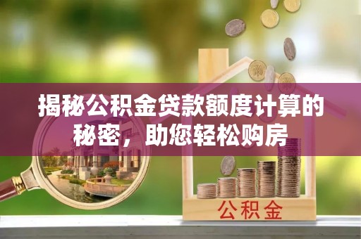汶川揭秘公积金贷款额度计算的秘密，助您轻松购房