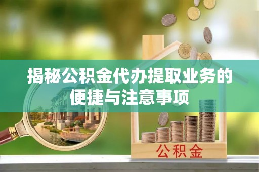 汶川揭秘公积金代办提取业务的便捷与注意事项