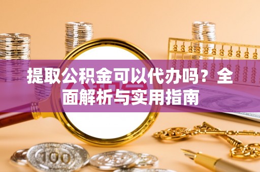 汶川提取公积金可以代办吗？全面解析与实用指南