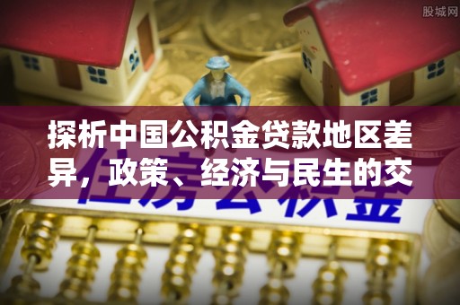 汶川探析中国公积金贷款地区差异，政策、经济与民生的交织影响