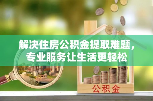 汶川解决住房公积金提取难题，专业服务让生活更轻松