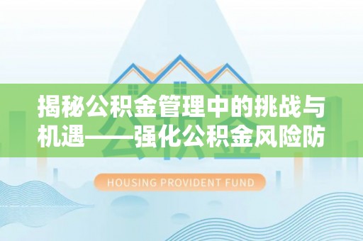汶川揭秘公积金管理中的挑战与机遇——强化公积金风险防控的多维策略