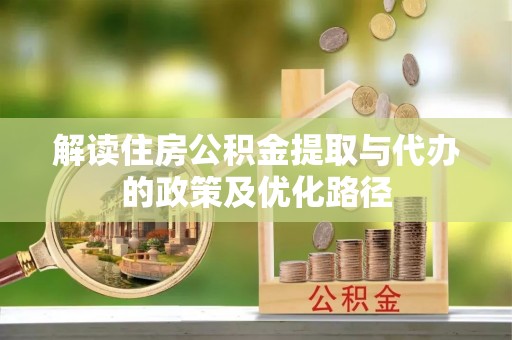 汶川解读住房公积金提取与代办的政策及优化路径