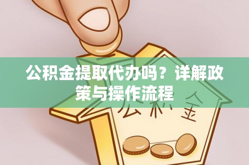 汶川公积金提取代办吗？详解政策与操作流程
