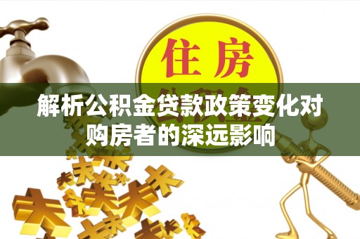 汶川解析公积金贷款政策变化对购房者的深远影响