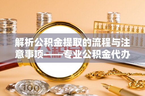 汶川解析公积金提取的流程与注意事项——专业公积金代办提取咨询服务