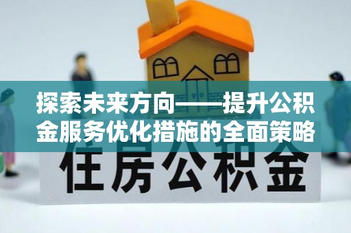 汶川探索未来方向——提升公积金服务优化措施的全面策略