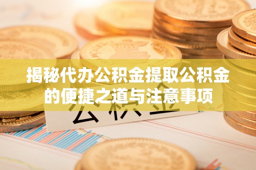 汶川揭秘代办公积金提取公积金的便捷之道与注意事项
