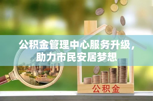 汶川公积金管理中心服务升级，助力市民安居梦想