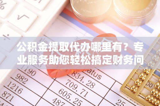 汶川公积金提取代办哪里有？专业服务助您轻松搞定财务问题