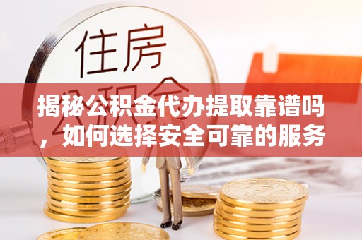 汶川揭秘公积金代办提取靠谱吗，如何选择安全可靠的服务？