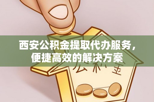 汶川西安公积金提取代办服务，便捷高效的解决方案