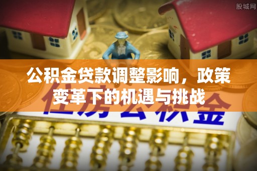 汶川公积金贷款调整影响，政策变革下的机遇与挑战