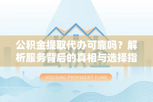 汶川公积金提取代办可靠吗？解析服务背后的真相与选择指南