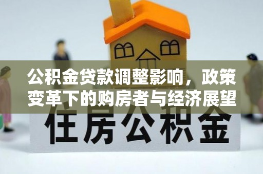 汶川公积金贷款调整影响，政策变革下的购房者与经济展望
