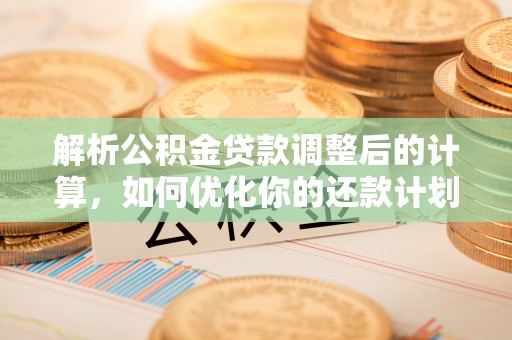 汶川解析公积金贷款调整后的计算，如何优化你的还款计划