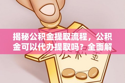 汶川揭秘公积金提取流程，公积金可以代办提取吗？全面解析与实用指南