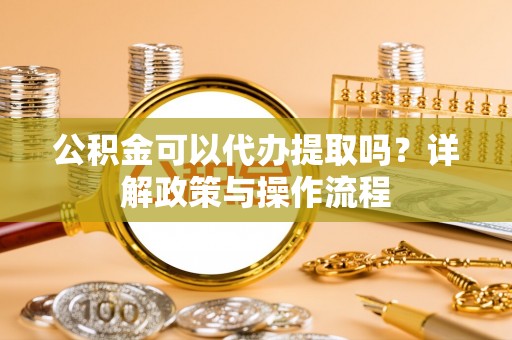 汶川公积金可以代办提取吗？详解政策与操作流程