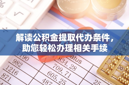 汶川解读公积金提取代办条件，助您轻松办理相关手续