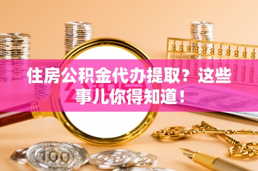 汶川住房公积金代办提取？这些事儿你得知道！