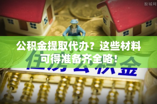 汶川公积金提取代办？这些材料可得准备齐全咯！