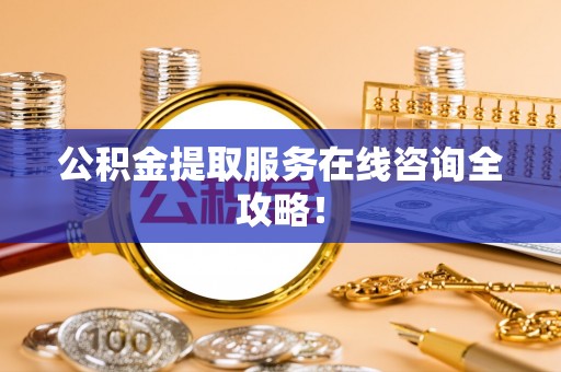 汶川公积金提取服务在线咨询全攻略！
