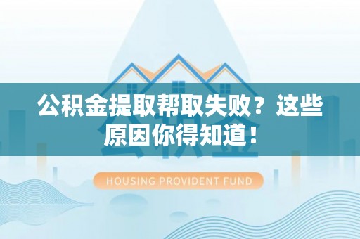 汶川公积金提取帮取失败？这些原因你得知道！