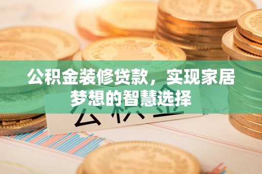汶川公积金装修贷款，实现家居梦想的智慧选择