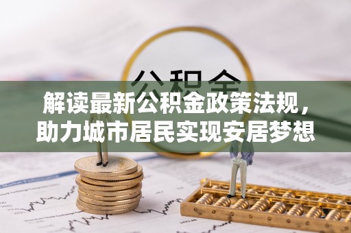 汶川解读最新公积金政策法规，助力城市居民实现安居梦想