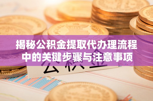 汶川揭秘公积金提取代办理流程中的关键步骤与注意事项