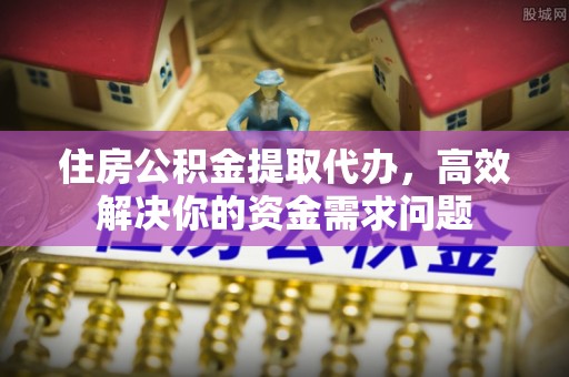 汶川住房公积金提取代办，高效解决你的资金需求问题