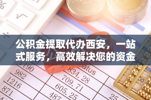 汶川公积金提取代办西安，一站式服务，高效解决您的资金需求